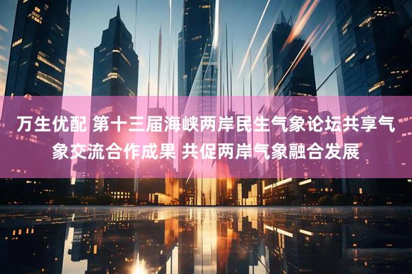 万生优配 第十三届海峡两岸民生气象论坛共享气象交流合作成果 共促两岸气象融合发展