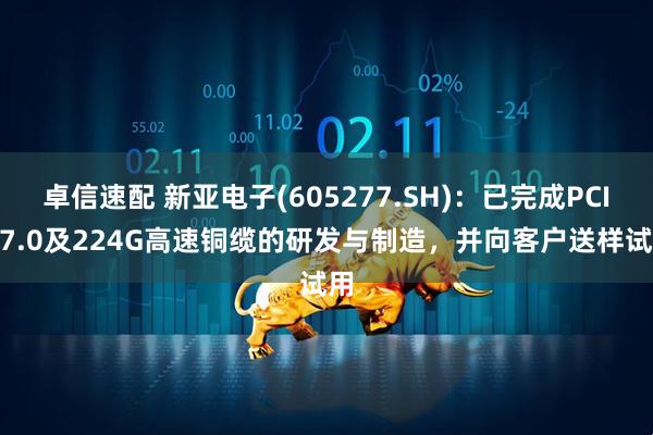 卓信速配 新亚电子(605277.SH)：已完成PCIe 7.0及224G高速铜缆的研发与制造，并向客户送样试用