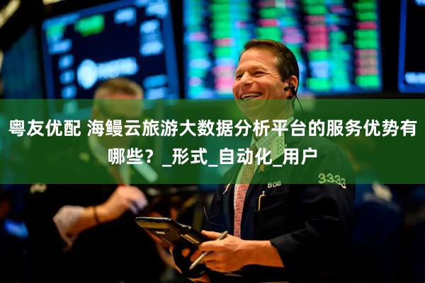 粤友优配 海鳗云旅游大数据分析平台的服务优势有哪些？_形式_自动化_用户