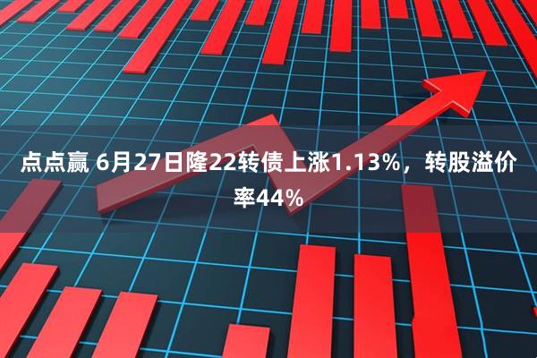点点赢 6月27日隆22转债上涨1.13%，转股溢价率44%