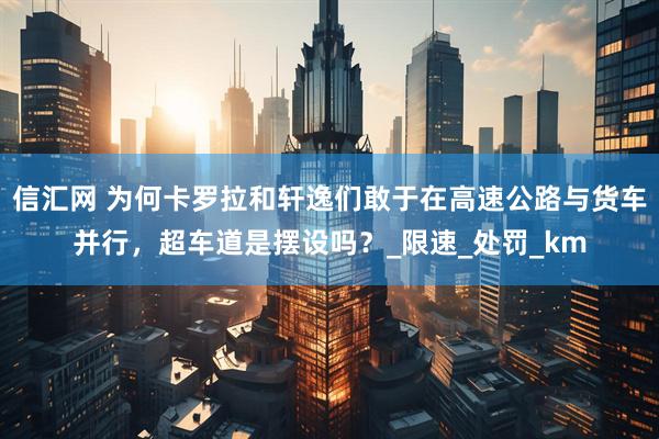 信汇网 为何卡罗拉和轩逸们敢于在高速公路与货车并行，超车道是摆设吗？_限速_处罚_km