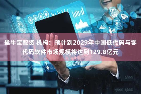 擒牛宝配资 机构：预计到2029年中国低代码与零代码软件市场规模将达到129.8亿元