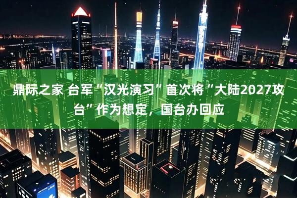 鼎际之家 台军“汉光演习”首次将“大陆2027攻台”作为想定，国台办回应