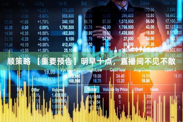 顺策略 【重要预告】明早十点，直播间不见不散