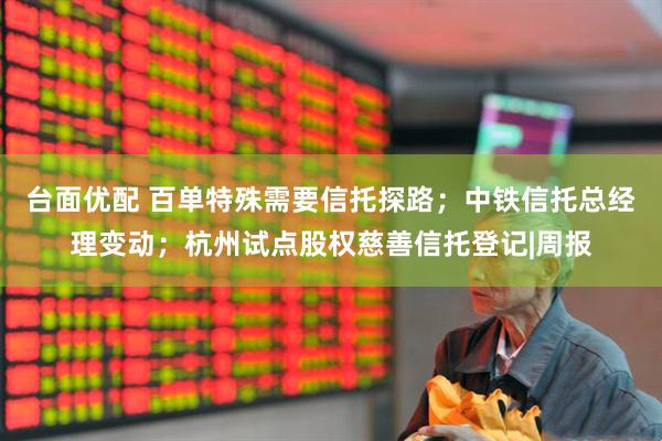台面优配 百单特殊需要信托探路；中铁信托总经理变动；杭州试点股权慈善信托登记|周报