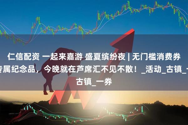 仁信配资 一起来嘉游 盛夏缤纷夜 | 无门槛消费券 + 专属纪念品，今晚就在芦席汇不见不散！_活动_古镇_一券