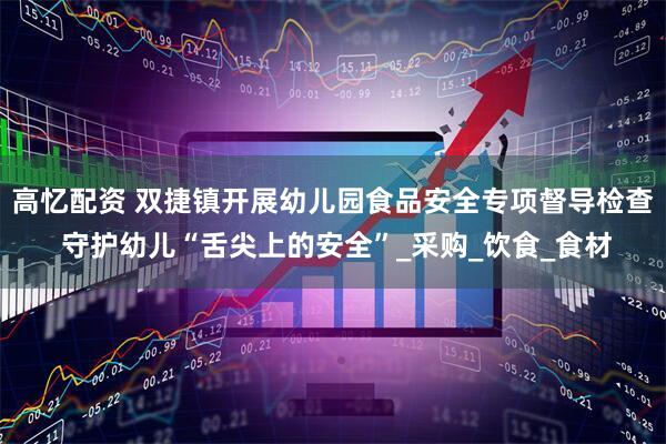 高忆配资 双捷镇开展幼儿园食品安全专项督导检查 守护幼儿“舌尖上的安全”_采购_饮食_食材
