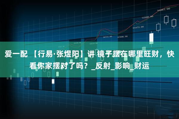 爱一配 【行易·张煜阳】讲 镜子摆在哪里旺财，快看你家摆对了吗？_反射_影响_财运