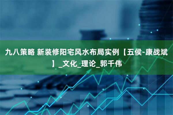 九八策略 新装修阳宅风水布局实例【五侯-康战斌】_文化_理论_郭千伟