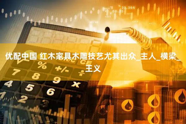 优配中国 红木家具木雕技艺尤其出众_主人_横梁_王义