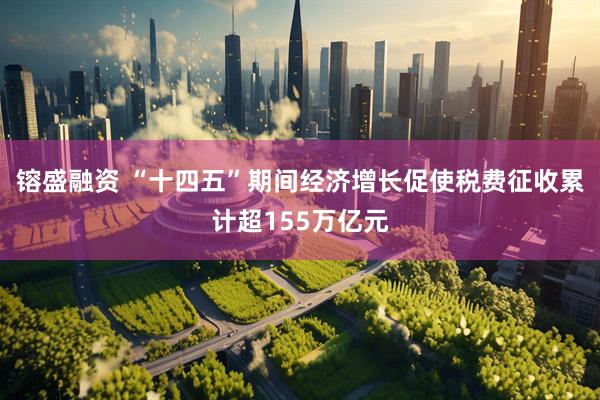 镕盛融资 “十四五”期间经济增长促使税费征收累计超155万亿元