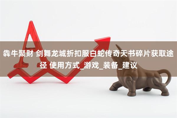 犇牛聚财 剑舞龙城折扣服白蛇传奇天书碎片获取途径 使用方式_游戏_装备_建议
