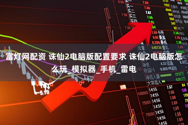 富灯网配资 诛仙2电脑版配置要求 诛仙2电脑版怎么玩_模拟器_手机_雷电