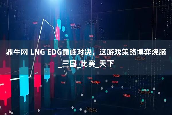 鼎牛网 LNG EDG巅峰对决，这游戏策略博弈烧脑_三国_比赛_天下