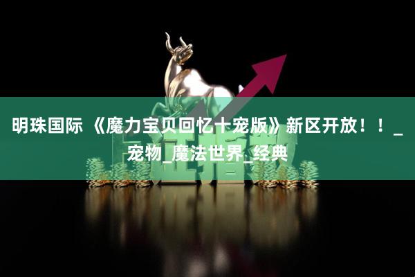 明珠国际 《魔力宝贝回忆十宠版》新区开放！！_宠物_魔法世界_经典