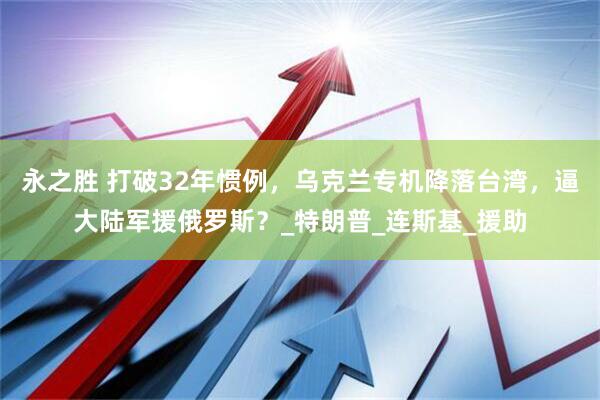 永之胜 打破32年惯例，乌克兰专机降落台湾，逼大陆军援俄罗斯？_特朗普_连斯基_援助