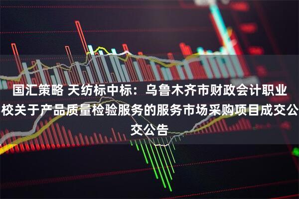 国汇策略 天纺标中标：乌鲁木齐市财政会计职业学校关于产品质量检验服务的服务市场采购项目成交公告