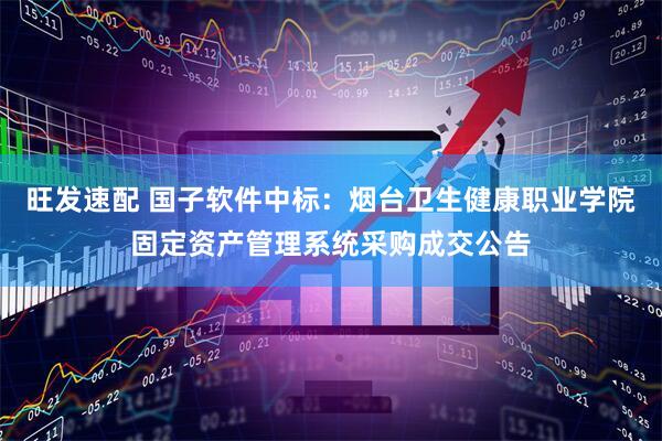 旺发速配 国子软件中标：烟台卫生健康职业学院固定资产管理系统采购成交公告
