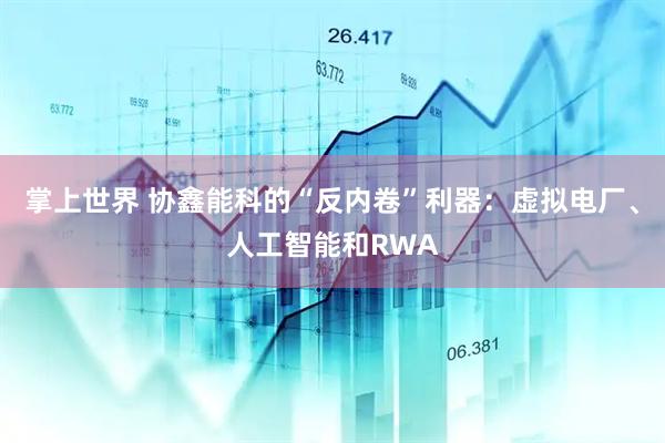 掌上世界 协鑫能科的“反内卷”利器：虚拟电厂、人工智能和RWA