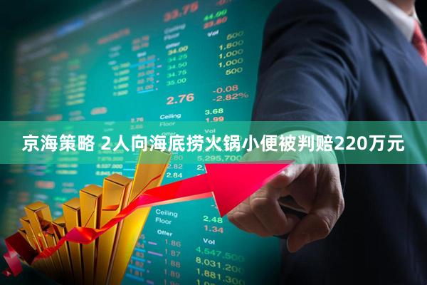 京海策略 2人向海底捞火锅小便被判赔220万元