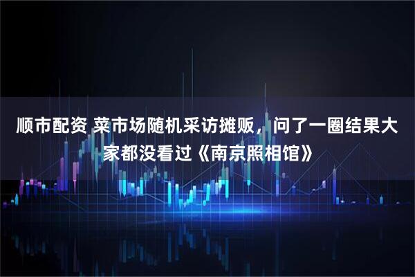 顺市配资 菜市场随机采访摊贩，问了一圈结果大家都没看过《南京照相馆》