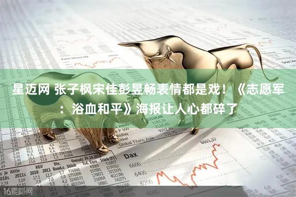 星迈网 张子枫宋佳彭昱畅表情都是戏！《志愿军：浴血和平》海报让人心都碎了