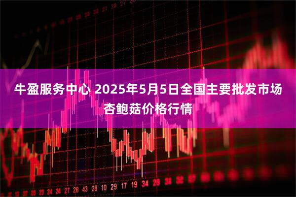 牛盈服务中心 2025年5月5日全国主要批发市场杏鲍菇价格行情