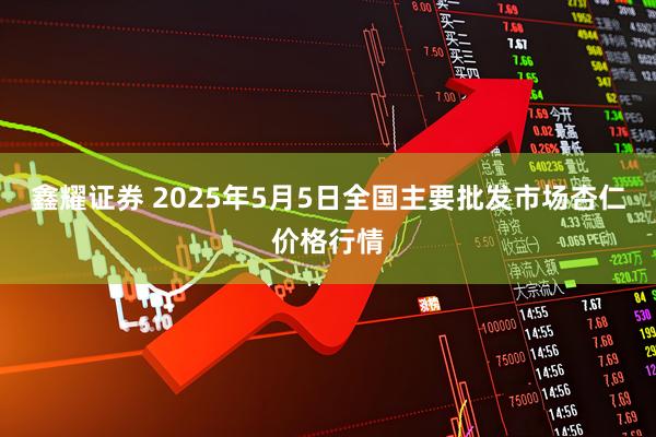 鑫耀证券 2025年5月5日全国主要批发市场杏仁价格行情