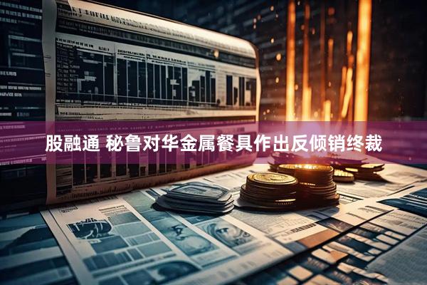 股融通 秘鲁对华金属餐具作出反倾销终裁
